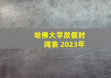 哈佛大学放假时间表 2023年